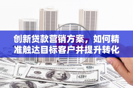 燕郊创新贷款营销方案，如何精准触达目标客户并提升转化率