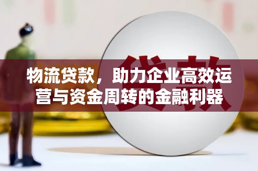 燕郊物流贷款，助力企业高效运营与资金周转的金融利器
