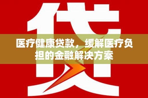 燕郊医疗健康贷款，缓解医疗负担的金融解决方案