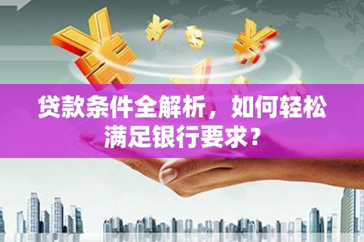 燕郊贷款条件全解析，如何轻松满足银行要求？