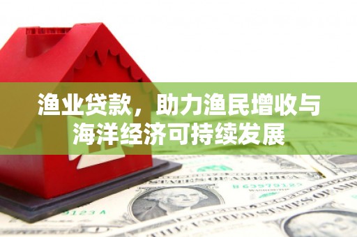 燕郊渔业贷款，助力渔民增收与海洋经济可持续发展