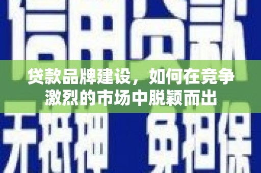 燕郊贷款品牌建设，如何在竞争激烈的市场中脱颖而出