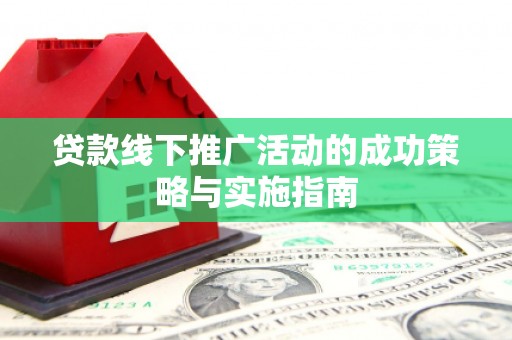 燕郊贷款线下推广活动的成功策略与实施指南
