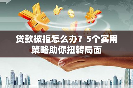 燕郊贷款被拒怎么办？5个实用策略助你扭转局面