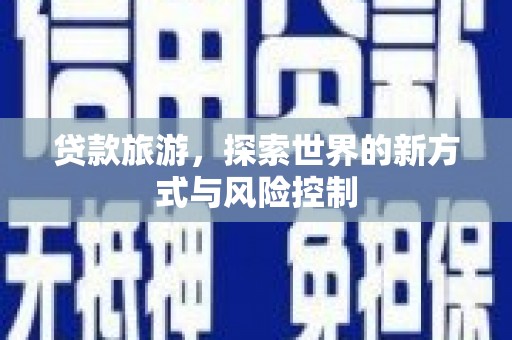 燕郊贷款旅游，探索世界的新方式与风险控制