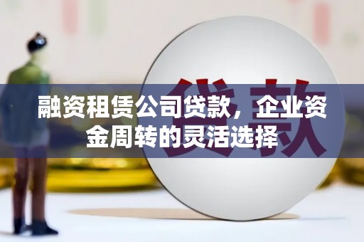 燕郊融资租赁公司贷款，企业资金周转的灵活选择