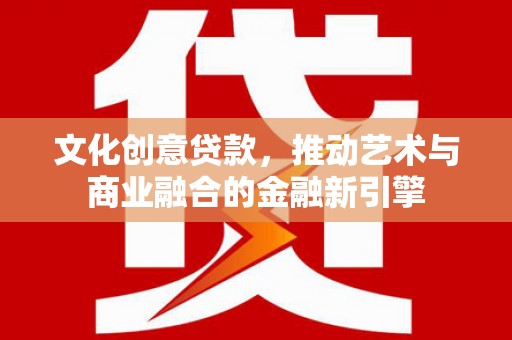 燕郊文化创意贷款，推动艺术与商业融合的金融新引擎