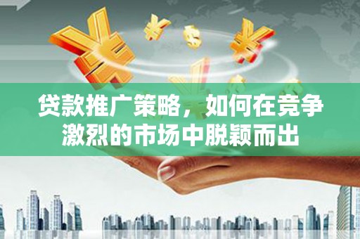 燕郊贷款推广策略，如何在竞争激烈的市场中脱颖而出