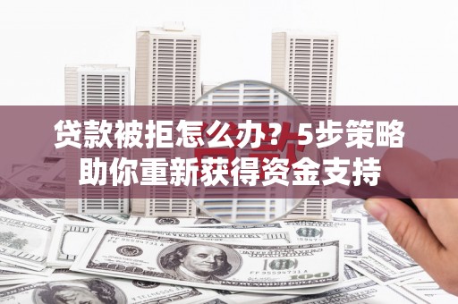 燕郊贷款被拒怎么办？5步策略助你重新获得资金支持