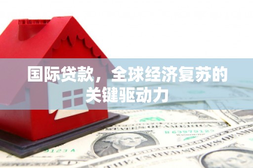 燕郊国际贷款，全球经济复苏的关键驱动力