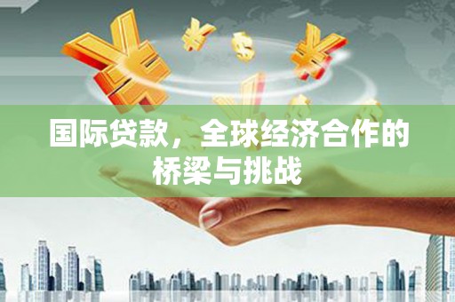 燕郊国际贷款，全球经济合作的桥梁与挑战