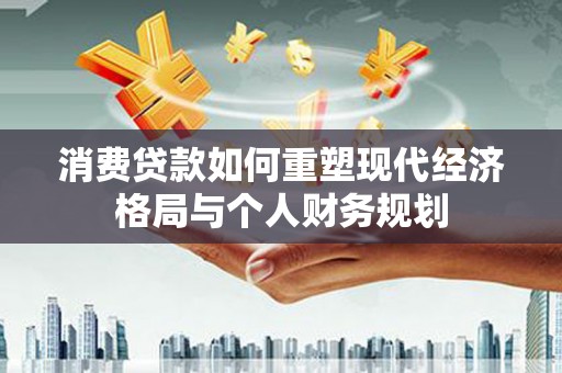 燕郊消费贷款如何重塑现代经济格局与个人财务规划