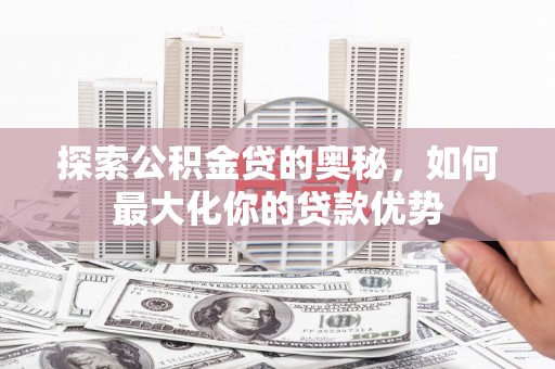 燕郊探索公积金贷的奥秘，如何最大化你的贷款优势