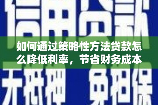 燕郊如何通过策略性方法贷款怎么降低利率，节省财务成本