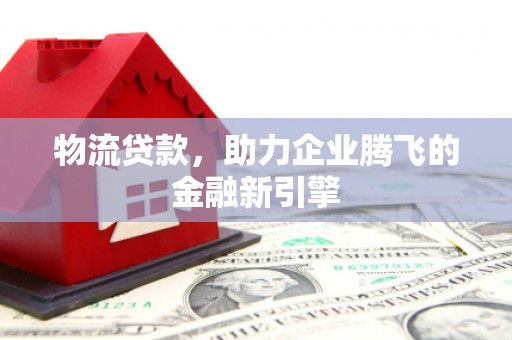 燕郊物流贷款，助力企业腾飞的金融新引擎