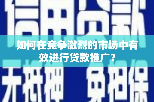 燕郊如何在竞争激烈的市场中有效进行贷款推广？