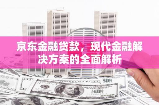 燕郊京东金融贷款，现代金融解决方案的全面解析