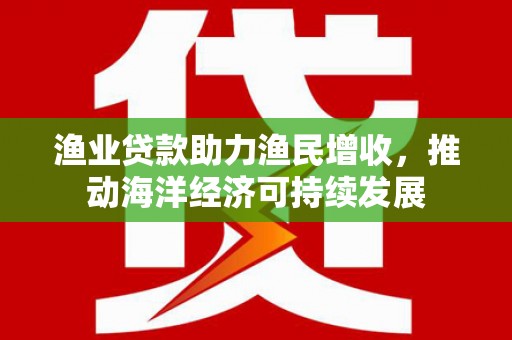 燕郊渔业贷款助力渔民增收，推动海洋经济可持续发展