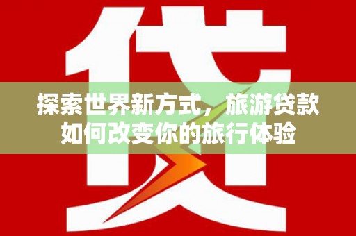 燕郊探索世界新方式，旅游贷款如何改变你的旅行体验