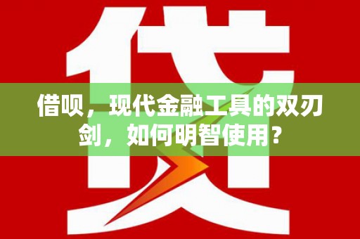 燕郊借呗，现代金融工具的双刃剑，如何明智使用？