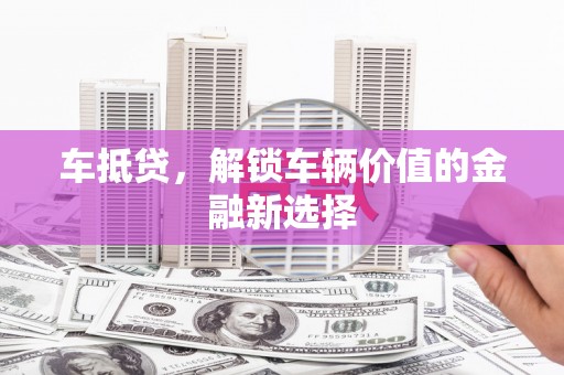 燕郊车抵贷，解锁车辆价值的金融新选择