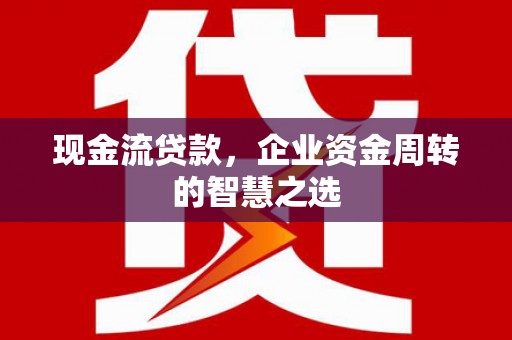 燕郊现金流贷款，企业资金周转的智慧之选