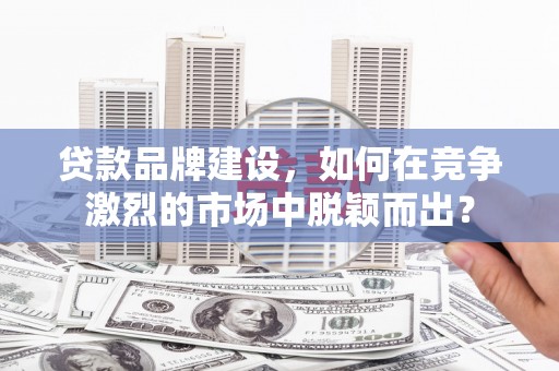 燕郊贷款品牌建设，如何在竞争激烈的市场中脱颖而出？