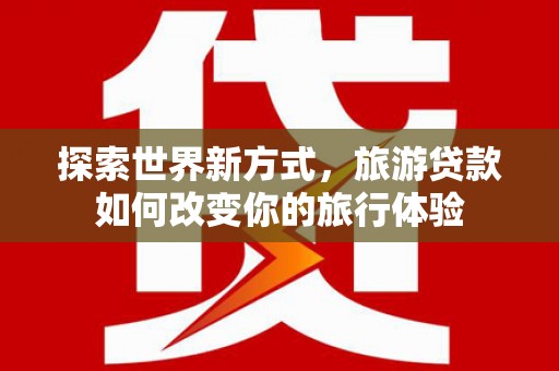 燕郊探索世界新方式，旅游贷款如何改变你的旅行体验