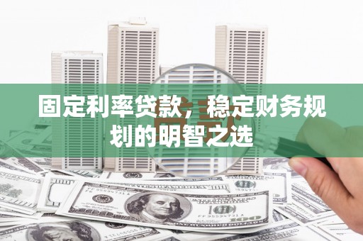燕郊固定利率贷款，稳定财务规划的明智之选