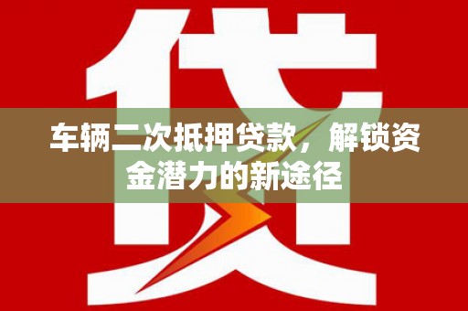 燕郊车辆二次抵押贷款，解锁资金潜力的新途径