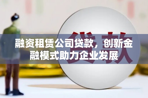 燕郊融资租赁公司贷款，创新金融模式助力企业发展