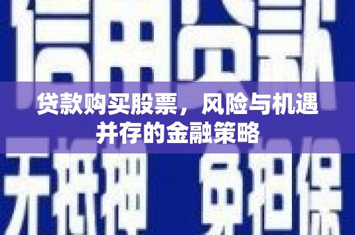 燕郊贷款购买股票，风险与机遇并存的金融策略