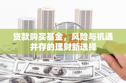 燕郊贷款购买基金，风险与机遇并存的理财新选择