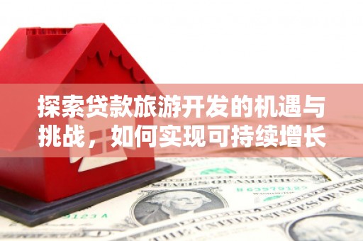 燕郊探索贷款旅游开发的机遇与挑战，如何实现可持续增长