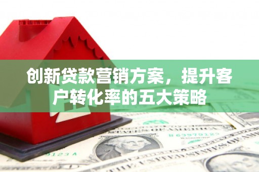 燕郊创新贷款营销方案，提升客户转化率的五大策略
