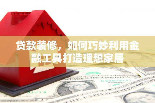 燕郊贷款装修，如何巧妙利用金融工具打造理想家居