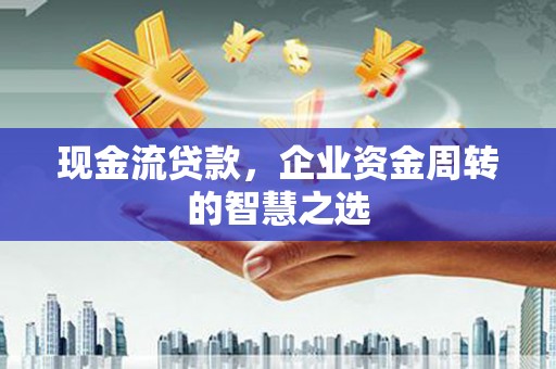 燕郊现金流贷款，企业资金周转的智慧之选