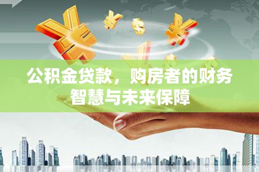 燕郊公积金贷款，购房者的财务智慧与未来保障