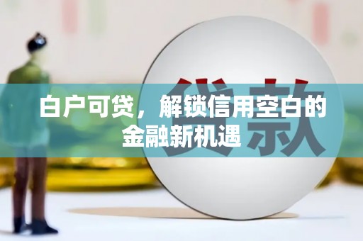 燕郊白户可贷，解锁信用空白的金融新机遇