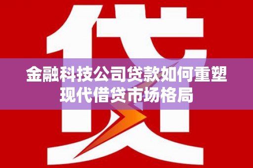 燕郊金融科技公司贷款如何重塑现代借贷市场格局