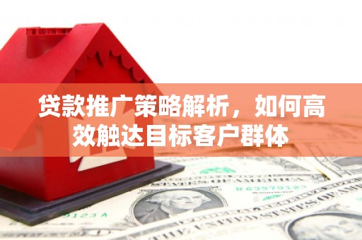 燕郊贷款推广策略解析，如何高效触达目标客户群体