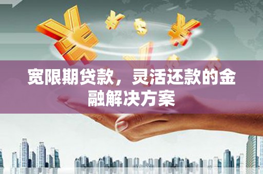 燕郊宽限期贷款，灵活还款的金融解决方案
