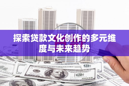 燕郊探索贷款文化创作的多元维度与未来趋势