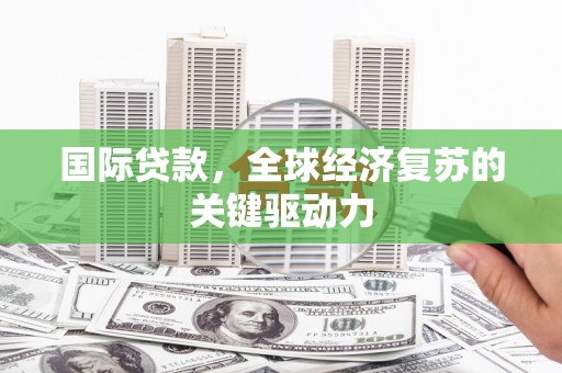 燕郊国际贷款，全球经济复苏的关键驱动力