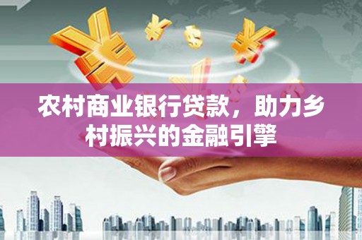 燕郊农村商业银行贷款，助力乡村振兴的金融引擎