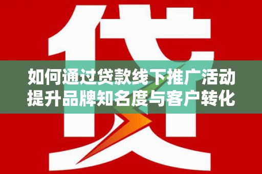 燕郊如何通过贷款线下推广活动提升品牌知名度与客户转化率