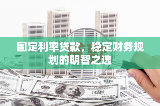 燕郊固定利率贷款，稳定财务规划的明智之选