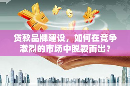 燕郊贷款品牌建设，如何在竞争激烈的市场中脱颖而出？