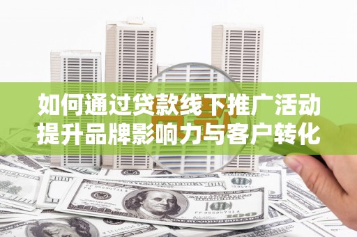 燕郊如何通过贷款线下推广活动提升品牌影响力与客户转化率