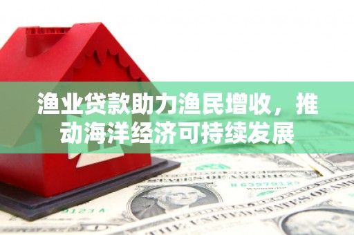 燕郊渔业贷款助力渔民增收，推动海洋经济可持续发展